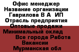 Офис-менеджер › Название организации ­ Гаврилова В.А, ИП › Отрасль предприятия ­ Оптовые продажи › Минимальный оклад ­ 20 000 - Все города Работа » Вакансии   . Мурманская обл.,Оленегорск г.